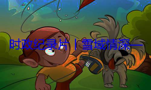 动纪实丨雪域情深区成立60习近平席西藏自治总书记率中周年庆祝活时政纪录片央代表团出
